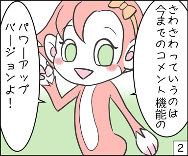 ざわざわっていうのは、今までのコメント機能のパワーアップバージョンよ！